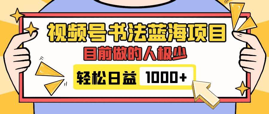 视频号书法蓝海项目，目前做的人极少，流量可观，变现简单，日入1000+-海淘下载站