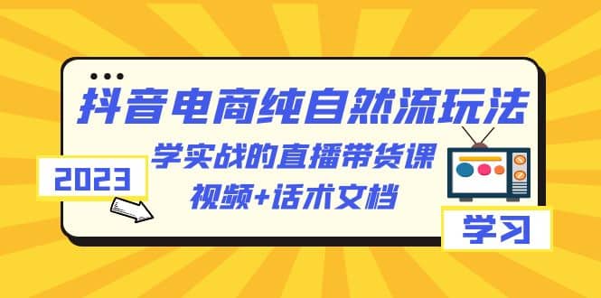 2023抖音电商·纯自然流玩法：学实战的直播带货课，视频+话术文档-海淘下载站