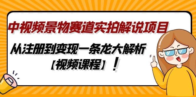 中视频景物赛道实拍解说项目，从注册到变现一条龙大解析【视频课程】-海淘下载站