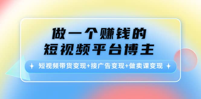 短视频带货变现+接广告变现+做卖课变现-海淘下载站