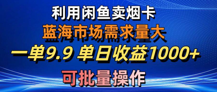 利用咸鱼卖烟卡，蓝海市场需求量大，一单9.9单日收益1000+，可批量操作-海淘下载站