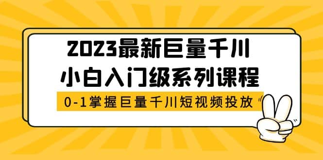 2023最新巨量千川小白入门级系列课程，从0-1掌握巨量千川短视频投放-海淘下载站