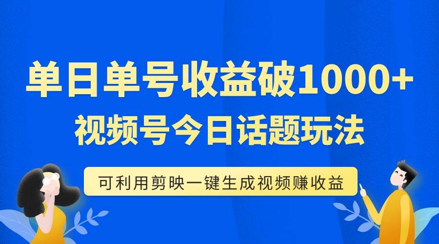 单号单日收益1000+,视频号今日话题玩法,可利用剪映一键生成视频-海淘下载站