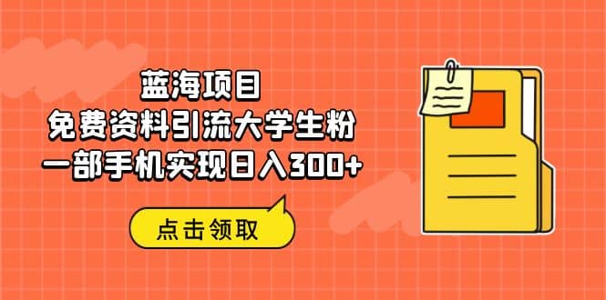 蓝海项目，免费资料引流大学生粉一部手机实现日入300+-海淘下载站