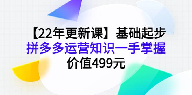 【22年更新课】基础起步，拼多多运营知识一手掌握，价值499元-海淘下载站