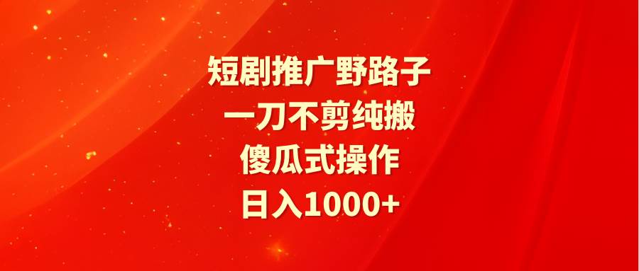 短剧推广野路子，一刀不剪纯搬运，傻瓜式操作，日入1000+-海淘下载站