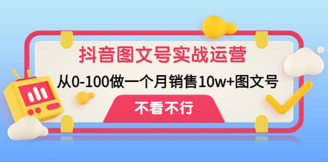 抖音图文号实战运营教程：从0-100做一个月销售10w+图文号-海淘下载站