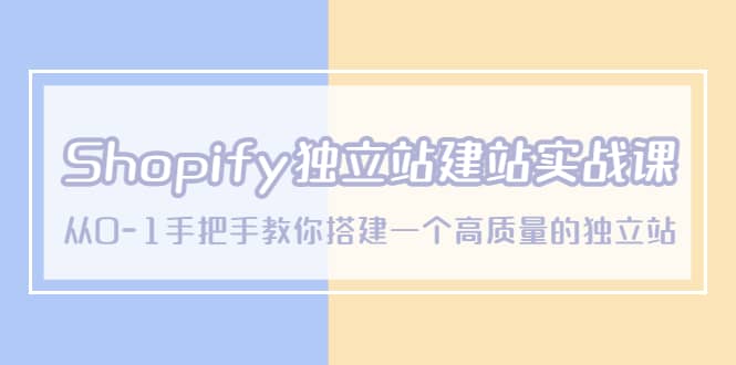 Shopify独立站/建站实战课，从0-1手把手教你搭建一个高质量的独立站-海淘下载站