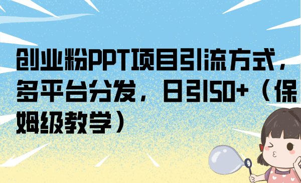 创业粉PPT项目引流方式，多平台分发，日引50+（保姆级教学）-海淘下载站