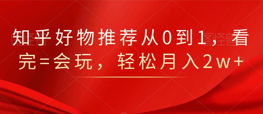 知乎好物推荐从0到1，看完=会玩，轻松月入2w+-海淘下载站