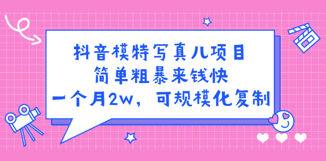 抖音模特写真儿项目，简单粗暴来钱快，一个月2w，可规模化复制（附全套资料）-海淘下载站