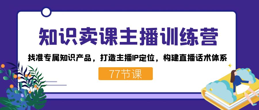 知识卖课主播训练营：找准专属知识产品，打造主播IP定位，构建直播话术体系-海淘下载站