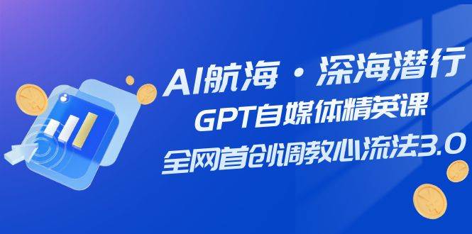 AI航海·深海潜行,GPT自媒体精英课,全网首创调教心流法3.0(20节课)-海淘下载站