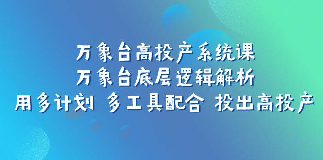 万象台高投产系统课：万象台底层逻辑解析 用多计划 多工具配合 投出高投产-海淘下载站