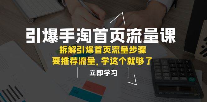 引爆-手淘首页流量课:拆解引爆首页流量步骤,要推荐流量,学这个就够了-海淘下载站
