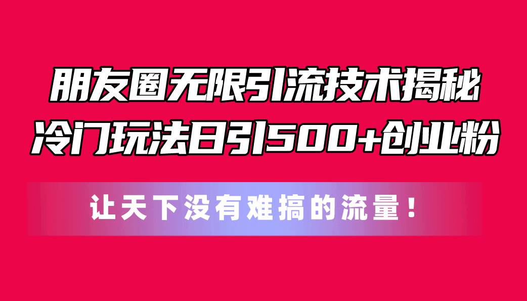 朋友圈无限引流技术揭秘，一个冷门玩法日引500+创业粉，让天下没有难搞…-海淘下载站