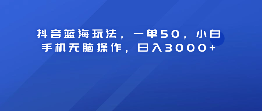 抖音蓝海玩法，一单50！小白手机无脑操作，日入3000+-海淘下载站