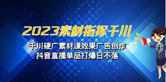 2023素材 指挥千川，千川硬广素材课效果广告创作，抖音直播单品打爆日不落-海淘下载站