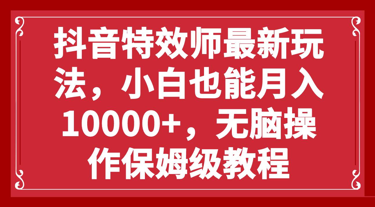 抖音特效师最新玩法，小白也能月入10000+，无脑操作保姆级教程-海淘下载站