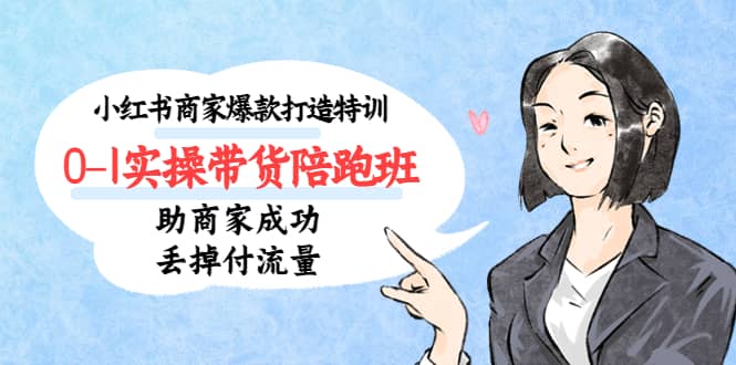 小红书商家爆款打造特训（14期）0-1实操带货陪跑班，助商家成功丢掉付流量-海淘下载站