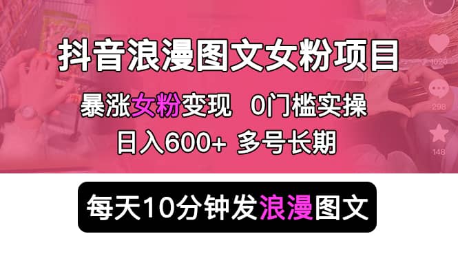 抖音浪漫图文暴力涨女粉项目 简单0门槛 每天10分钟发图文 日入600+长期多号-海淘下载站