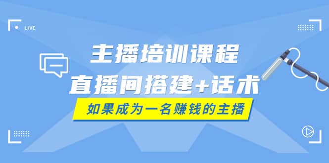 主播培训课程：直播间搭建+话术，如何快速成为一名赚钱的主播-海淘下载站