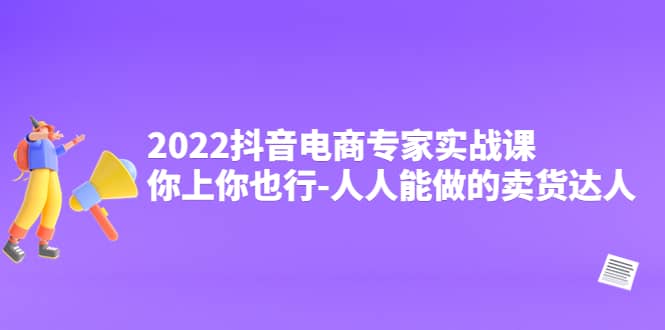 2022抖音电商专家实战课，你上你也行-人人能做的卖货达人-海淘下载站