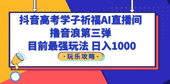 抖音高考学子祈福AI直播间，撸音浪第三弹，目前最强玩法，轻松日入1000-海淘下载站