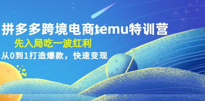 拼多多跨境电商temu特训营：先入局吃一波红利，从0到1打造爆款，快速变现-海淘下载站