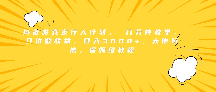 抖音游戏发行人计划， 几分钟教学，几位数收益，日入3000+，大佬玩法，保姆级教程-海淘下载站