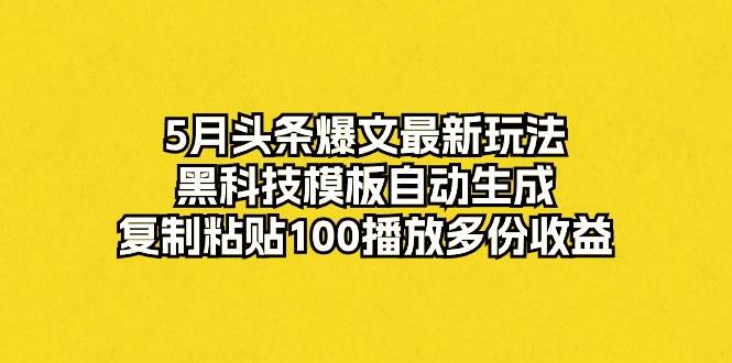 5月头条爆文最新玩法，黑科技模板自动生成，复制粘贴100播放多份收益-海淘下载站