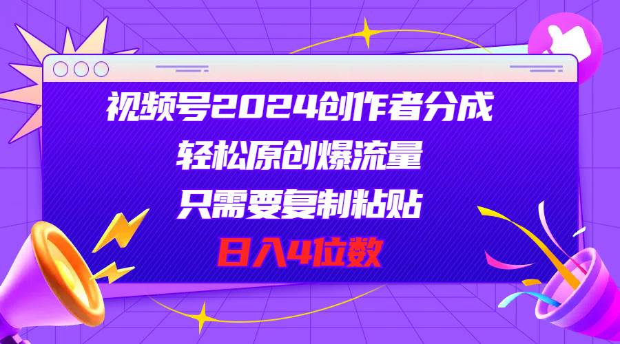 视频号2024创作者分成，轻松原创爆流量，只需要复制粘贴，日入4位数-海淘下载站