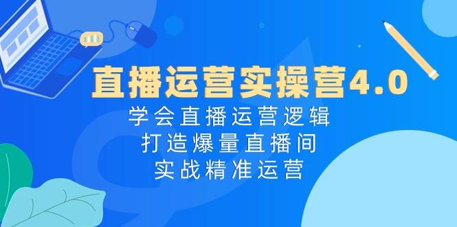 直播运营实操营4.0:学会直播运营逻辑,打造爆量直播间,实战精准运营-海淘下载站