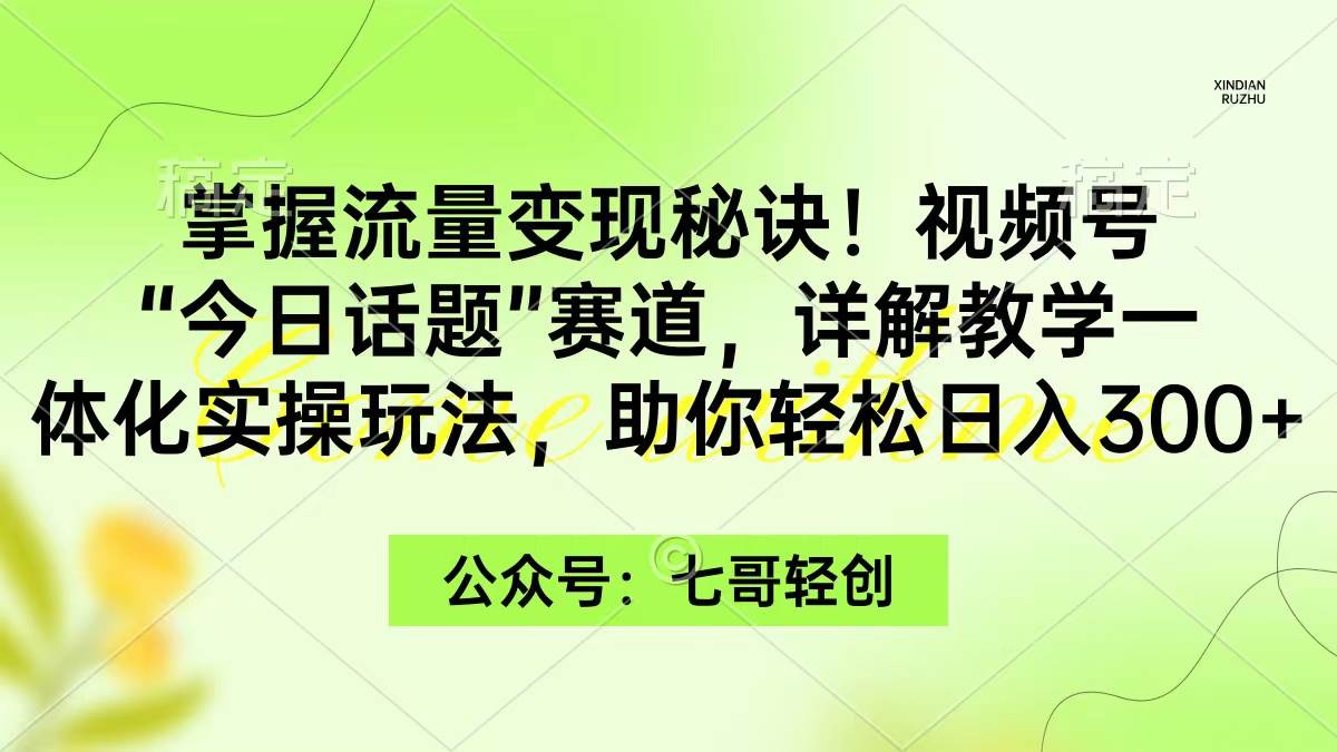 掌握流量变现秘诀！视频号“今日话题”赛道，一体化实操玩法，助你日入300+-海淘下载站