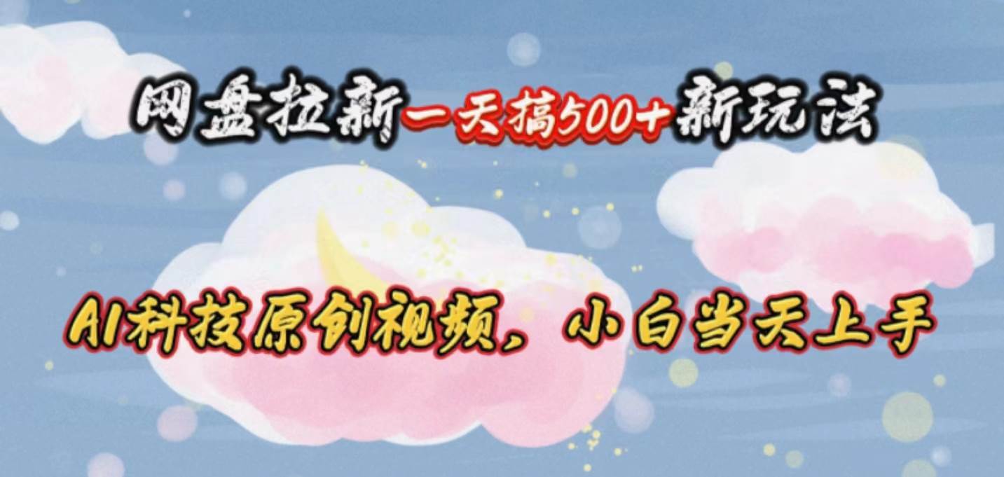 网盘拉新一天搞500新玩法，Ai科技原创视频，小白当天上手-海淘下载站