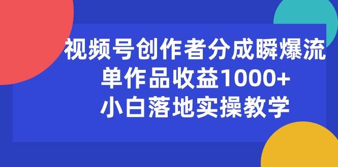 视频号创作者分成瞬爆流，单作品收益1000+，小白落地实操教学-海淘下载站