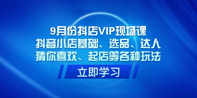 9月份抖店VIP现场课，抖音小店基础、选品、达人、猜你喜欢、起店等各种玩法-海淘下载站