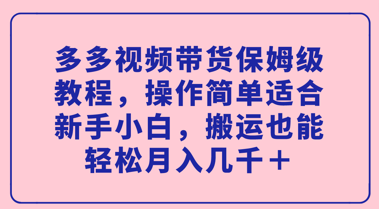 多多视频带货保姆级教程，操作简单适合新手小白，搬运也能轻松月入几千＋-海淘下载站
