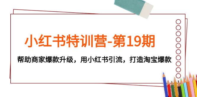 小红书特训营-第19期，帮助商家爆款升级，用小红书引流，打造淘宝爆款-海淘下载站