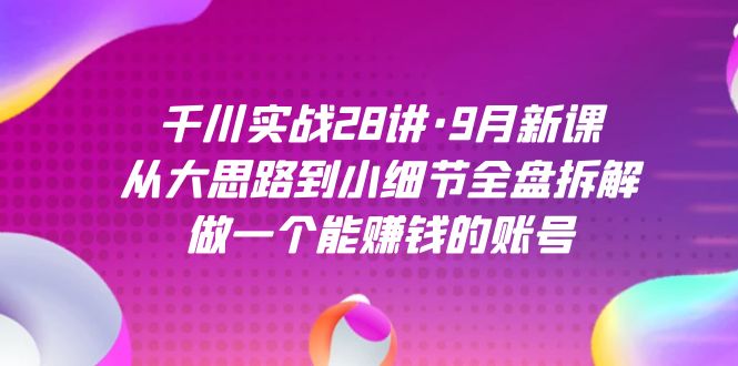 千川实战28讲·9月新课:从大思路到小细节全盘拆解,做一个能赚钱的账号-海淘下载站