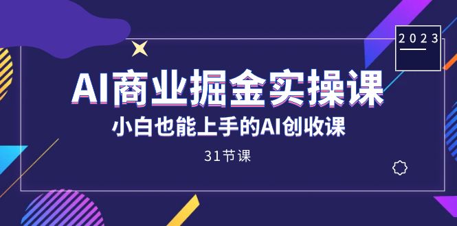 AI商业掘金实操课，小白也能上手的AI创收课（31课）-海淘下载站