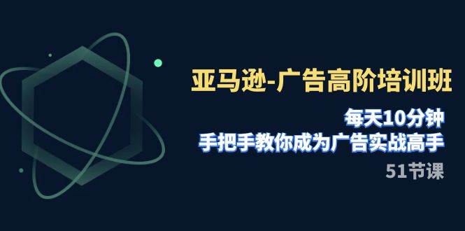 亚马逊-广告高阶培训班，每天10分钟，手把手教你成为广告实战高手（51节）-海淘下载站