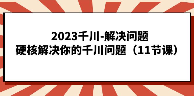 2023千川-解决问题，硬核解决你的千川问题（11节课）-海淘下载站