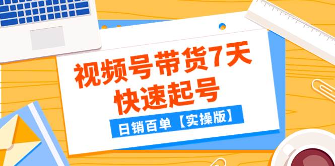 某公众号付费文章：视频号带货7天快速起号，日销百单【实操版】-海淘下载站