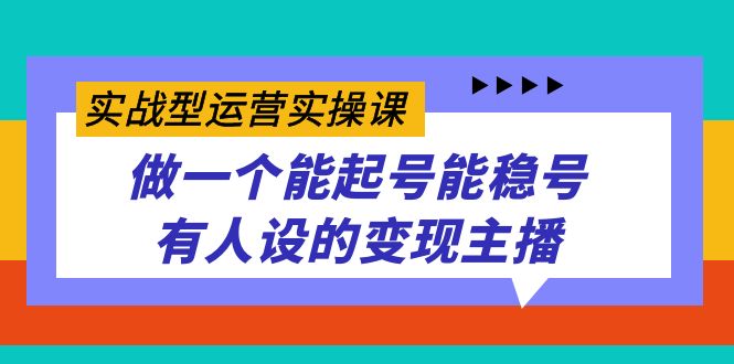 实战型运营实操课，做一个能起号能稳号有人设的变现主播-海淘下载站