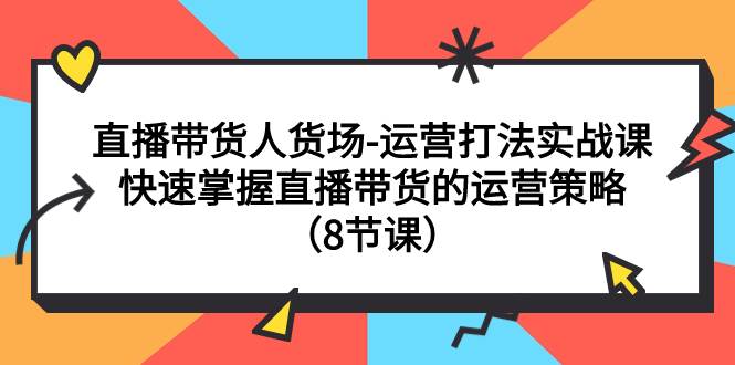 直播带货人货场-运营打法实战课：快速掌握直播带货的运营策略（8节课）-海淘下载站