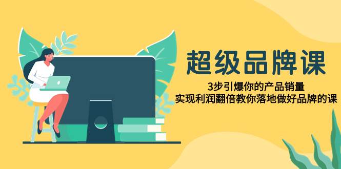 超级/品牌课，3步引爆你的产品销量，实现利润翻倍教你落地做好品牌的课-海淘下载站