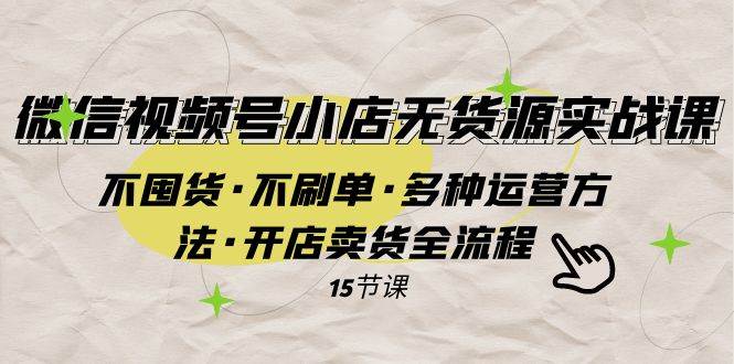 微信视频号小店无货源实战 不囤货·不刷单·多种运营方法·开店卖货全流程-海淘下载站