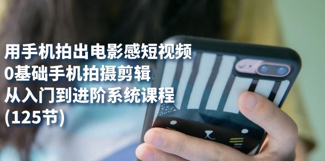 用手机拍出电影感短视频，0基础手机拍摄剪辑，从入门到进阶系统课程(125节)-海淘下载站