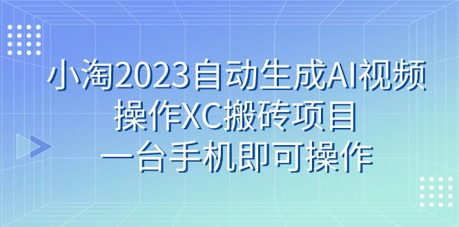 小淘2023自动生成AI视频操作XC搬砖项目，一台手机即可操作-海淘下载站